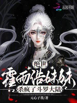 绝世霍雨浩妹妹杀疯了斗罗大陆 元心子墨免费阅读
