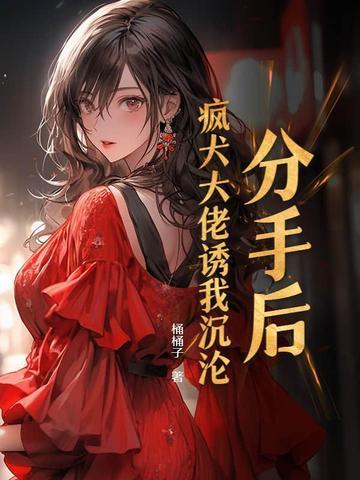 分手后大佬变疯批无删减
